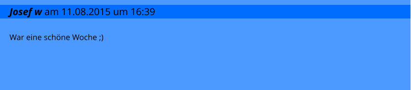 Josef w am 11.08.2015 um 16:39 War eine schne Woche ;)